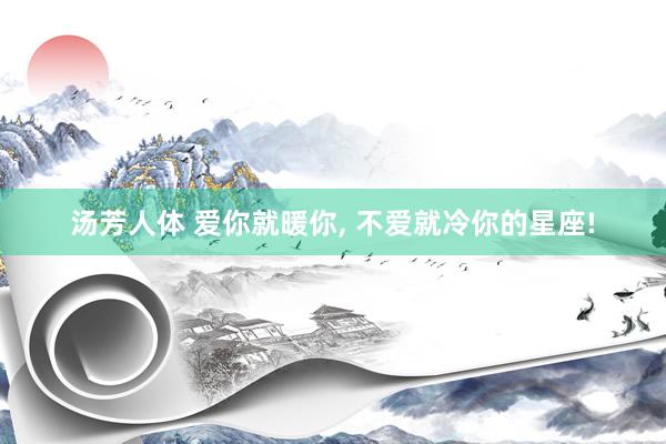 汤芳人体 爱你就暖你， 不爱就冷你的星座!