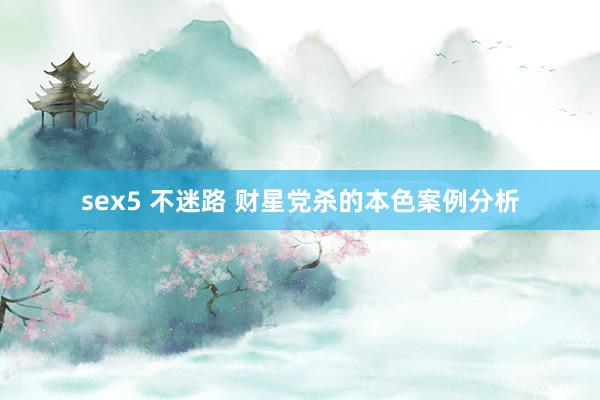 sex5 不迷路 财星党杀的本色案例分析