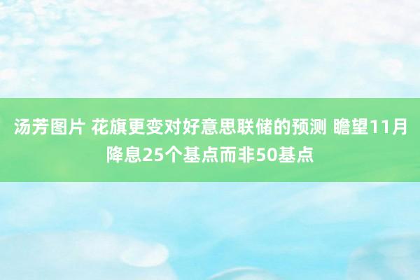 汤芳图片 花旗更变对好意思联储的预测 瞻望11月降息25个基点而非50基点