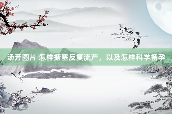 汤芳图片 怎样搪塞反复流产，以及怎样科学备孕