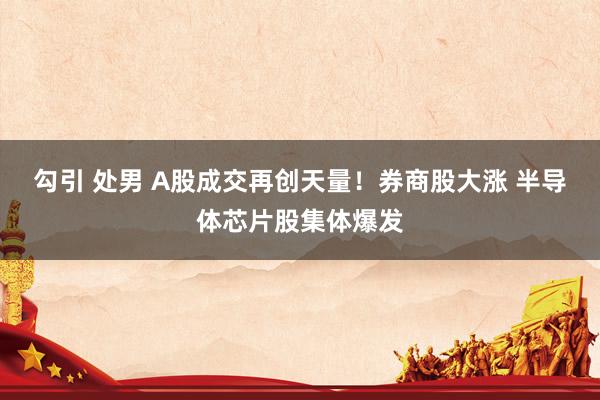 勾引 处男 A股成交再创天量！券商股大涨 半导体芯片股集体爆发
