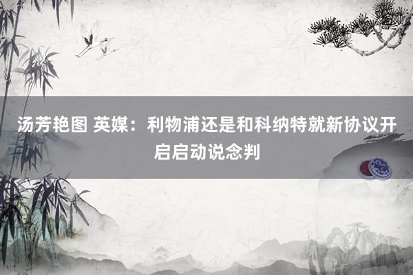 汤芳艳图 英媒：利物浦还是和科纳特就新协议开启启动说念判