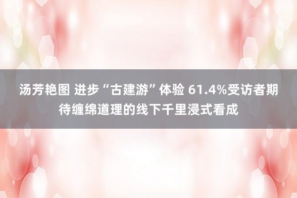 汤芳艳图 进步“古建游”体验 61.4%受访者期待缠绵道理的线下千里浸式看成