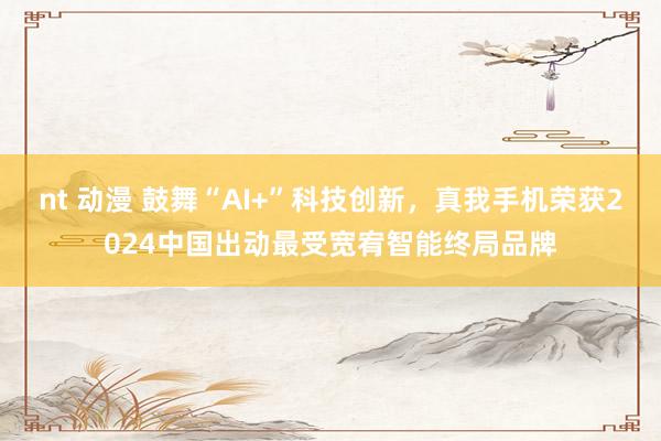 nt 动漫 鼓舞“AI+”科技创新，真我手机荣获2024中国出动最受宽宥智能终局品牌