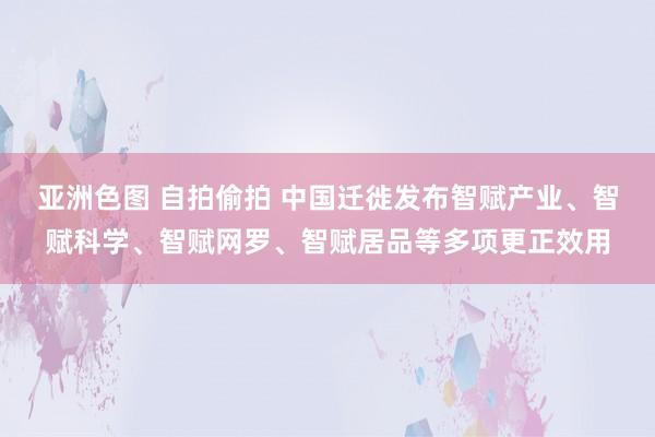 亚洲色图 自拍偷拍 中国迁徙发布智赋产业、智赋科学、智赋网罗、智赋居品等多项更正效用