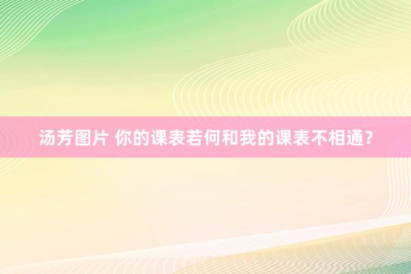 汤芳图片 你的课表若何和我的课表不相通？
