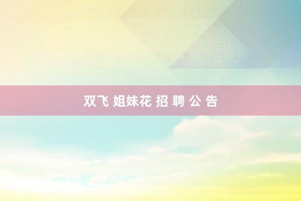 双飞 姐妹花 招 聘 公 告