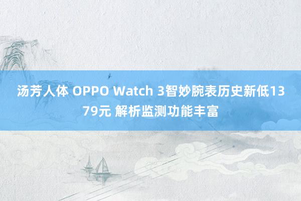 汤芳人体 OPPO Watch 3智妙腕表历史新低1379元 解析监测功能丰富