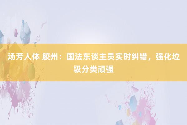 汤芳人体 胶州：国法东谈主员实时纠错，强化垃圾分类顽强