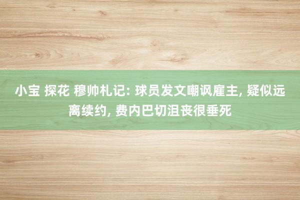 小宝 探花 穆帅札记: 球员发文嘲讽雇主， 疑似远离续约， 费内巴切沮丧很垂死
