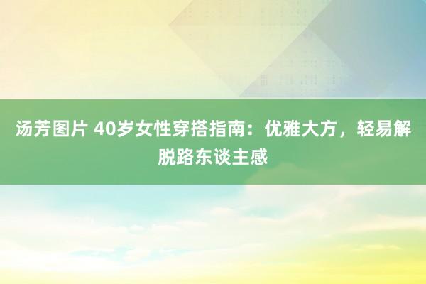 汤芳图片 40岁女性穿搭指南：优雅大方，轻易解脱路东谈主感