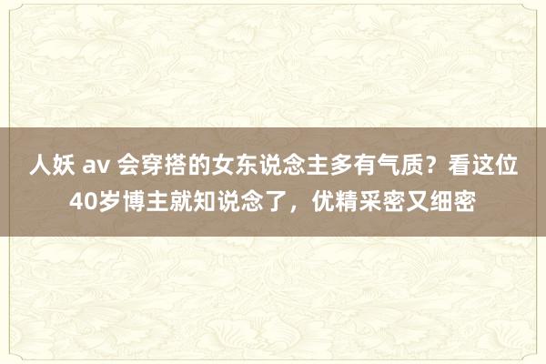 人妖 av 会穿搭的女东说念主多有气质？看这位40岁博主就知说念了，优精采密又细密