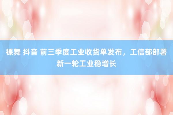 裸舞 抖音 前三季度工业收货单发布，工信部部署新一轮工业稳增长