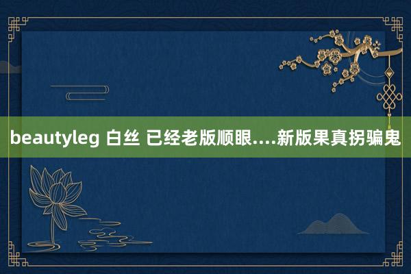 beautyleg 白丝 已经老版顺眼....新版果真拐骗鬼