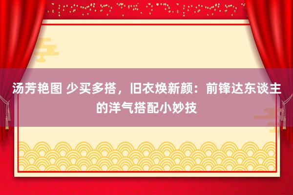 汤芳艳图 少买多搭，旧衣焕新颜：前锋达东谈主的洋气搭配小妙技