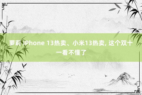 萝莉 iPhone 13热卖、小米13热卖， 这个双十一看不懂了