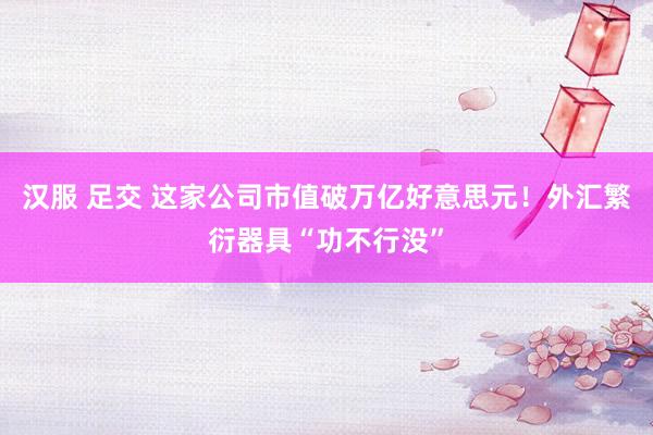 汉服 足交 这家公司市值破万亿好意思元！外汇繁衍器具“功不行没”