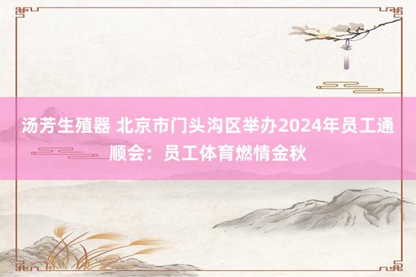 汤芳生殖器 北京市门头沟区举办2024年员工通顺会：员工体育燃情金秋