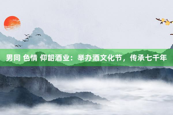 男同 色情 仰韶酒业：举办酒文化节，传承七千年