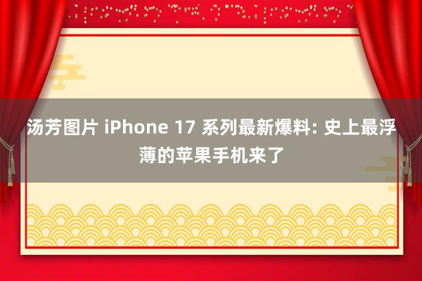 汤芳图片 iPhone 17 系列最新爆料: 史上最浮薄的苹果手机来了