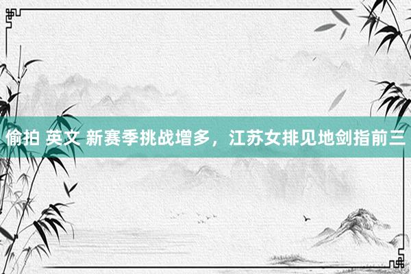 偷拍 英文 新赛季挑战增多，江苏女排见地剑指前三