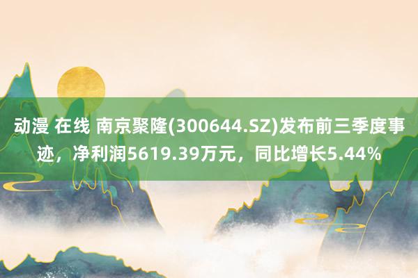 动漫 在线 南京聚隆(300644.SZ)发布前三季度事迹，净利润5619.39万元，同比增长5.44%