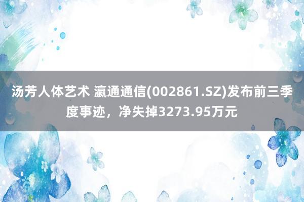汤芳人体艺术 瀛通通信(002861.SZ)发布前三季度事迹，净失掉3273.95万元
