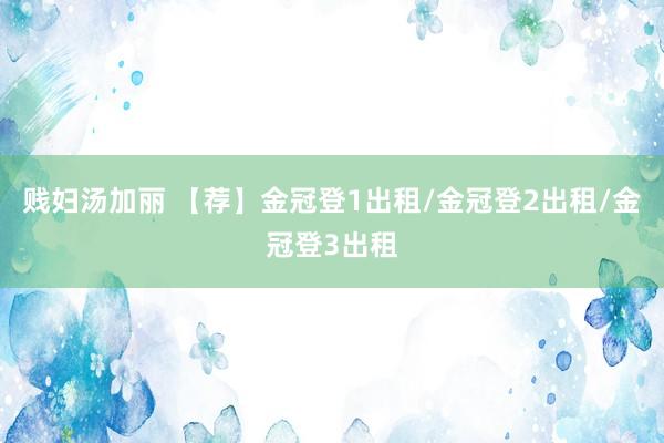 贱妇汤加丽 【荐】金冠登1出租/金冠登2出租/金冠登3出租