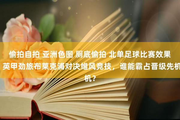 偷拍自拍 亚洲色图 厕底偷拍 北单足球比赛效果，英甲劲旅布莱克浦对决维风竞技，谁能霸占晋级先机？