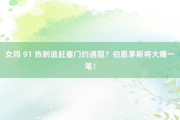 女同 91 热刺追赶塞门约遇阻？伯恩茅斯将大赚一笔！