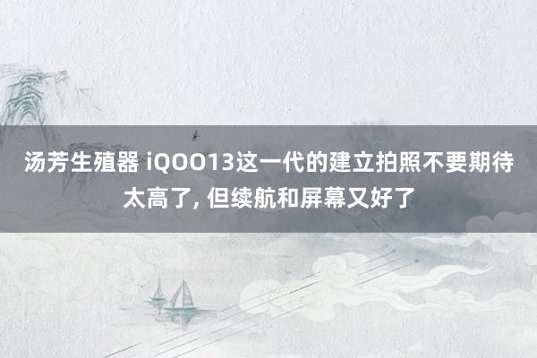 汤芳生殖器 iQOO13这一代的建立拍照不要期待太高了， 但续航和屏幕又好了