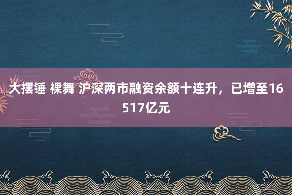 大摆锤 裸舞 沪深两市融资余额十连升，已增至16517亿元