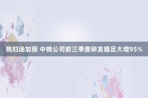 贱妇汤加丽 中微公司前三季度研发插足大增95%