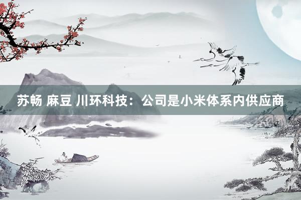 苏畅 麻豆 川环科技：公司是小米体系内供应商