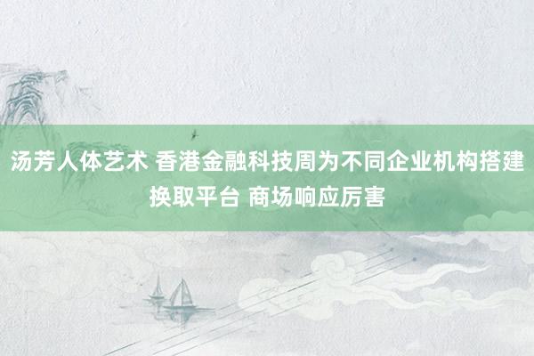 汤芳人体艺术 香港金融科技周为不同企业机构搭建换取平台 商场响应厉害