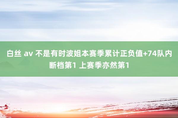 白丝 av 不是有时波姐本赛季累计正负值+74队内断档第1 上赛季亦然第1