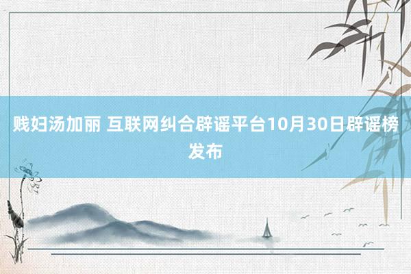 贱妇汤加丽 互联网纠合辟谣平台10月30日辟谣榜发布