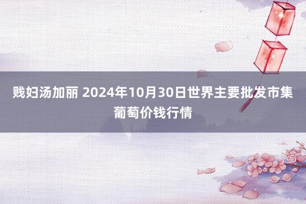 贱妇汤加丽 2024年10月30日世界主要批发市集葡萄价钱行情
