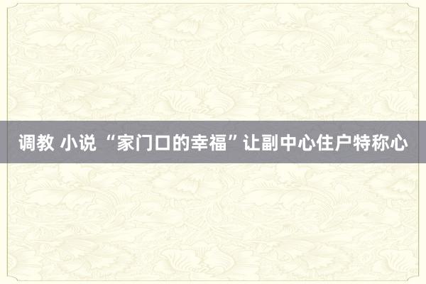 调教 小说 “家门口的幸福”让副中心住户特称心