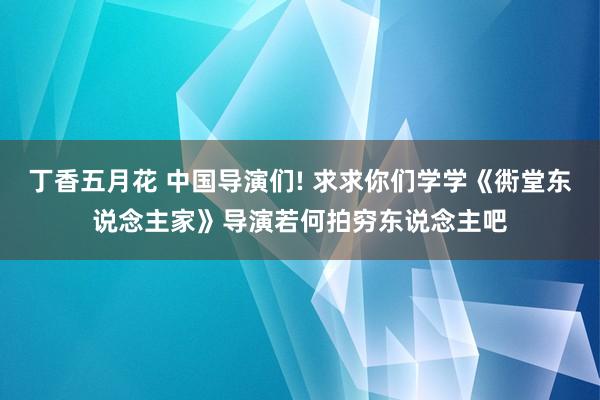 丁香五月花 中国导演们! 求求你们学学《衖堂东说念主家》导演若何拍穷东说念主吧