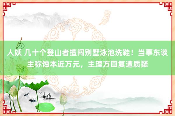 人妖 几十个登山者擅闯别墅泳池洗鞋！当事东谈主称蚀本近万元，主理方回复遭质疑