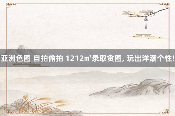 亚洲色图 自拍偷拍 1212㎡录取贪图， 玩出洋潮个性!