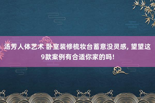 汤芳人体艺术 卧室装修梳妆台蓄意没灵感， 望望这9款案例有合适你家的吗!
