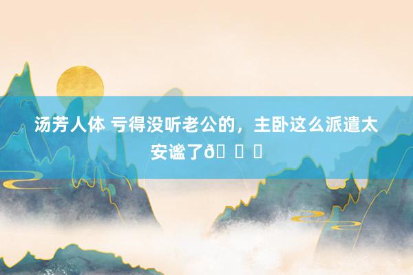 汤芳人体 亏得没听老公的，主卧这么派遣太安谧了😌