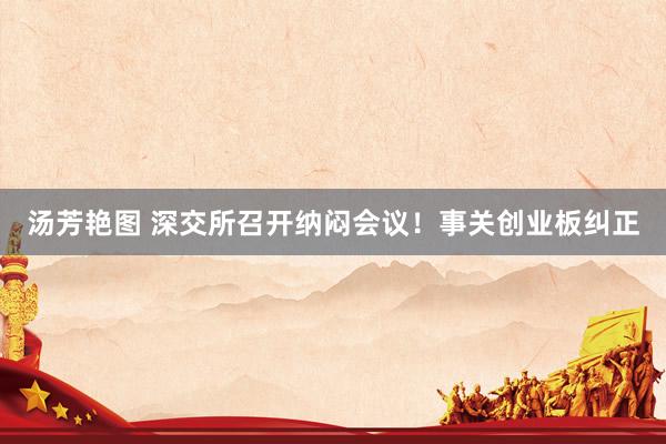 汤芳艳图 深交所召开纳闷会议！事关创业板纠正