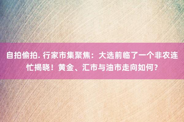 自拍偷拍. 行家市集聚焦：大选前临了一个非农连忙揭晓！黄金、汇市与油市走向如何？