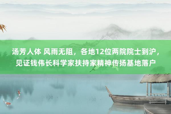 汤芳人体 风雨无阻，各地12位两院院士到沪，见证钱伟长科学家扶持家精神传扬基地落户