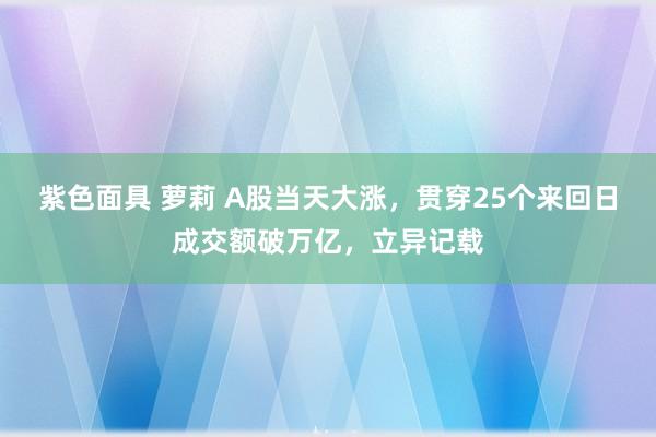 紫色面具 萝莉 A股当天大涨，贯穿25个来回日成交额破万亿，立异记载