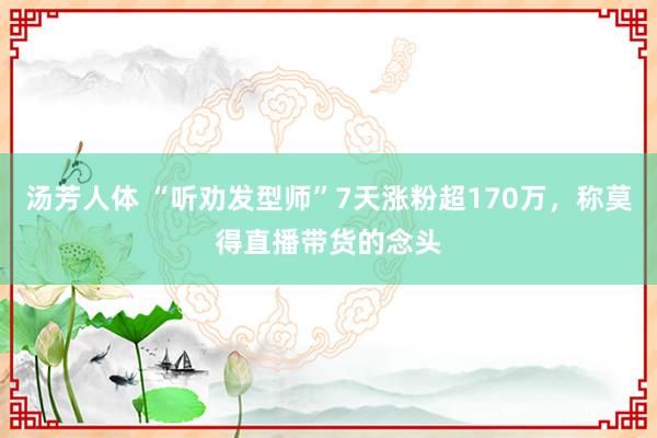 汤芳人体 “听劝发型师”7天涨粉超170万，称莫得直播带货的念头