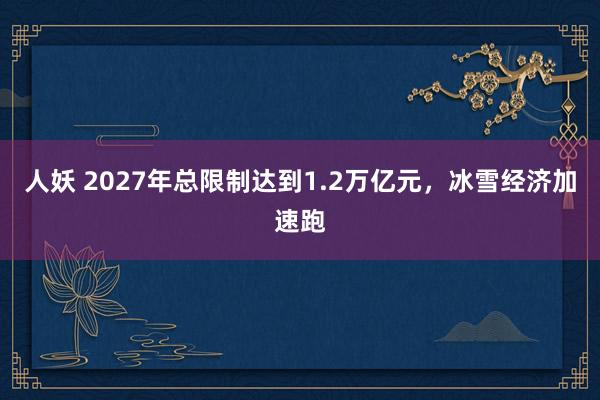人妖 2027年总限制达到1.2万亿元，冰雪经济加速跑